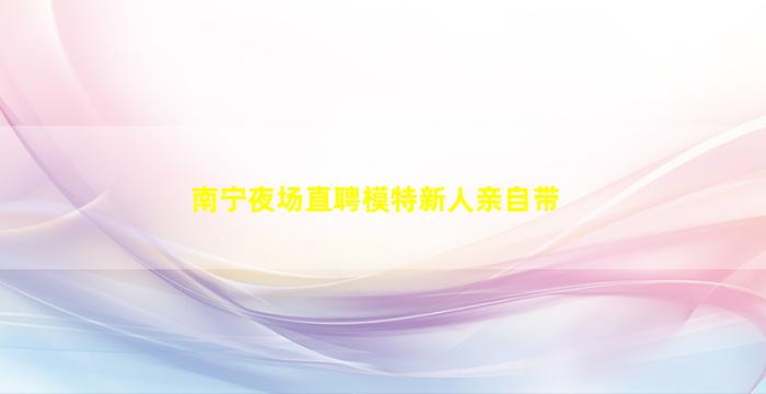 南宁夜场直聘模特新人亲自带