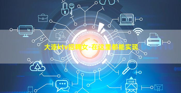 大连ktv招聘女-在这里都能实现