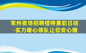 常州夜场招聘模特兼职日结-实力暖心领队让你安心赚