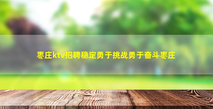 枣庄ktv招聘稳定勇于挑战勇于奋斗枣庄